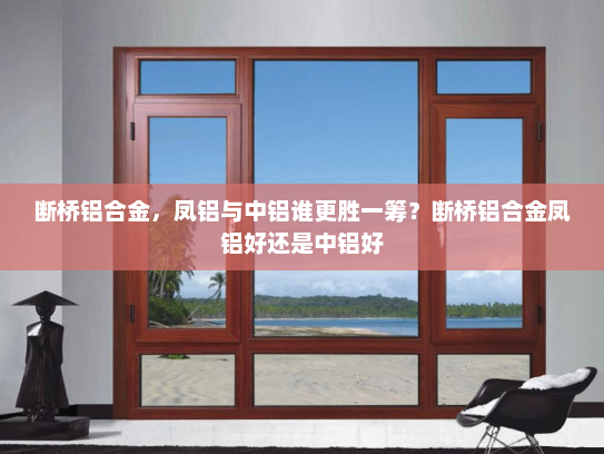 断桥铝合金，凤铝与中铝谁更胜一筹？断桥铝合金凤铝好还是中铝好
