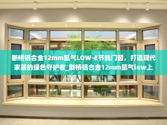 断桥铝合金12mm氩气LOW-E节能门窗，打造现代家居的绿色守护者_断桥铝合金12mm氩气low上