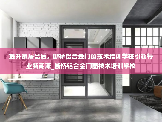 提升家居品质，断桥铝合金门窗技术培训学校引领行业新潮流_断桥铝合金门窗技术培训学校