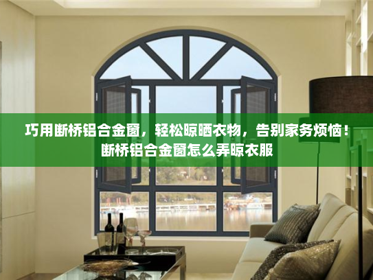 巧用断桥铝合金窗，轻松晾晒衣物，告别家务烦恼！断桥铝合金窗怎么弄晾衣服