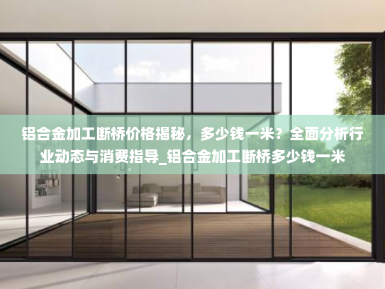 铝合金加工断桥价格揭秘，多少钱一米？全面分析行业动态与消费指导_铝合金加工断桥多少钱一米
