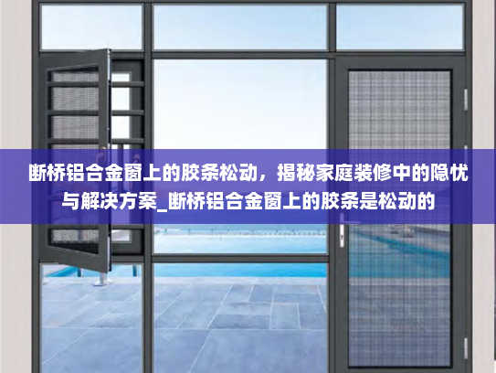断桥铝合金窗上的胶条松动，揭秘家庭装修中的隐忧与解决方案_断桥铝合金窗上的胶条是松动的