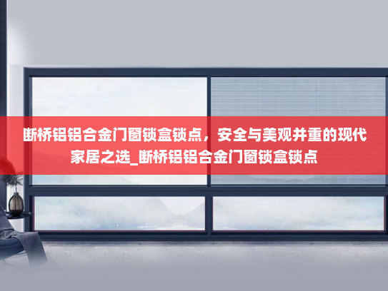 断桥铝铝合金门窗锁盒锁点，安全与美观并重的现代家居之选_断桥铝铝合金门窗锁盒锁点