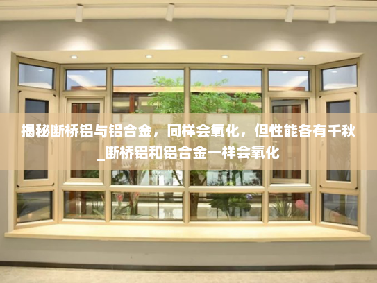 揭秘断桥铝与铝合金，同样会氧化，但性能各有千秋_断桥铝和铝合金一样会氧化