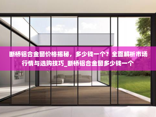 断桥铝合金窗价格揭秘，多少钱一个？全面解析市场行情与选购技巧_断桥铝合金窗多少钱一个