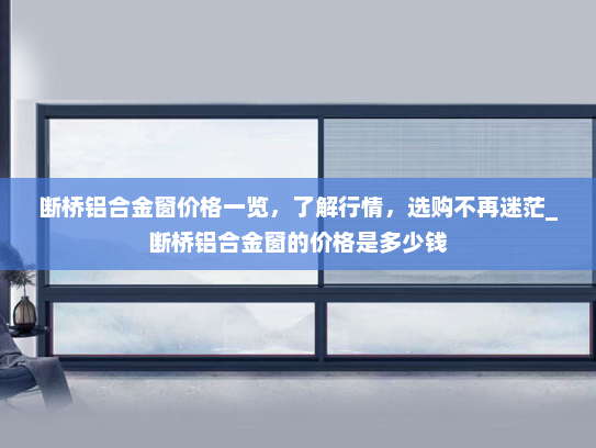 断桥铝合金窗价格一览，了解行情，选购不再迷茫_断桥铝合金窗的价格是多少钱