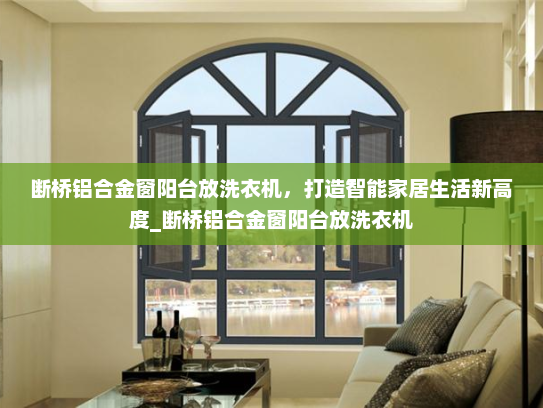 断桥铝合金窗阳台放洗衣机，打造智能家居生活新高度_断桥铝合金窗阳台放洗衣机