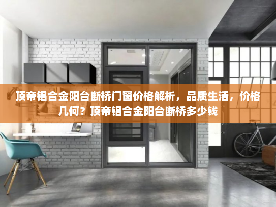 顶帝铝合金阳台断桥门窗价格解析，品质生活，价格几何？顶帝铝合金阳台断桥多少钱