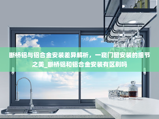 断桥铝与铝合金安装差异解析，一窥门窗安装的细节之美_断桥铝和铝合金安装有区别吗