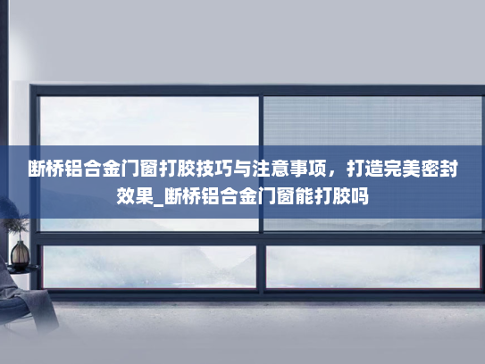 断桥铝合金门窗打胶技巧与注意事项，打造完美密封效果_断桥铝合金门窗能打胶吗