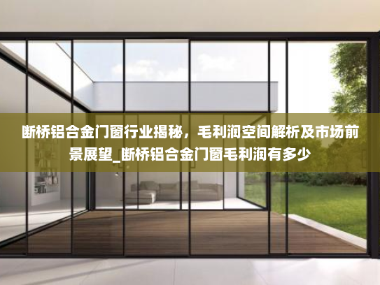 断桥铝合金门窗行业揭秘，毛利润空间解析及市场前景展望_断桥铝合金门窗毛利润有多少