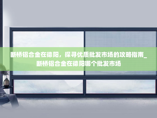 断桥铝合金在德阳，探寻优质批发市场的攻略指南_断桥铝合金在德阳哪个批发市场