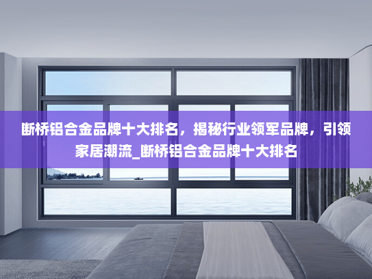 断桥铝合金品牌十大排名，揭秘行业领军品牌，引领家居潮流_断桥铝合金品牌十大排名