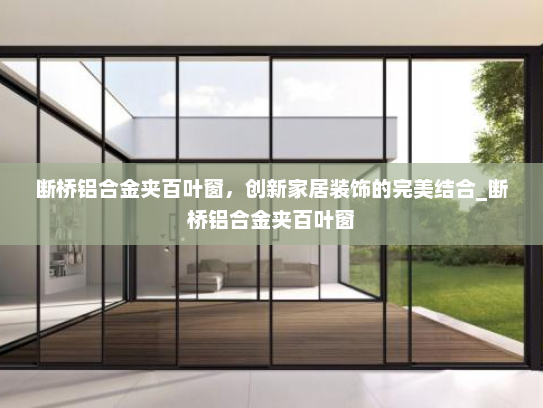 断桥铝合金夹百叶窗，创新家居装饰的完美结合_断桥铝合金夹百叶窗