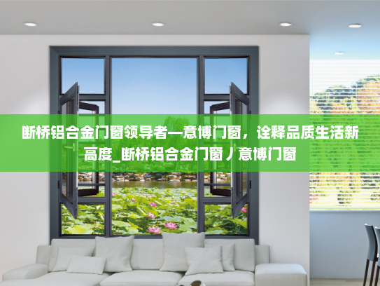 断桥铝合金门窗领导者—意博门窗，诠释品质生活新高度_断桥铝合金门窗丿意博门窗