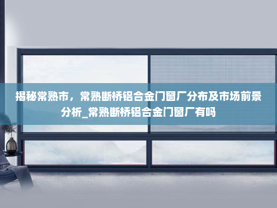 揭秘常熟市，常熟断桥铝合金门窗厂分布及市场前景分析_常熟断桥铝合金门窗厂有吗