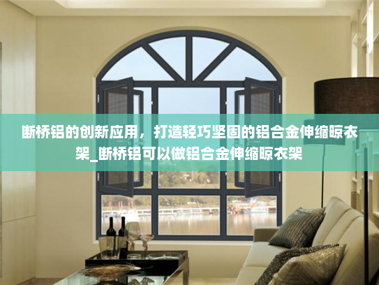 断桥铝的创新应用，打造轻巧坚固的铝合金伸缩晾衣架_断桥铝可以做铝合金伸缩晾衣架