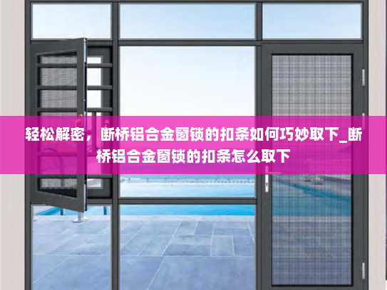 轻松解密，断桥铝合金窗锁的扣条如何巧妙取下_断桥铝合金窗锁的扣条怎么取下