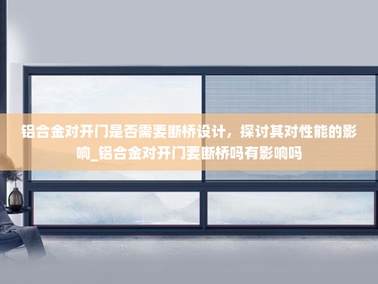 铝合金对开门是否需要断桥设计，探讨其对性能的影响_铝合金对开门要断桥吗有影响吗