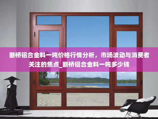 断桥铝合金料一吨价格行情分析，市场波动与消费者关注的焦点_断桥铝合金料一吨多少钱