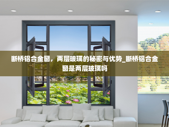 断桥铝合金窗，两层玻璃的秘密与优势_断桥铝合金窗是两层玻璃吗