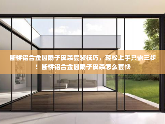 断桥铝合金窗扇子皮条套装技巧，轻松上手只需三步！断桥铝合金窗扇子皮条怎么套快