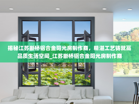揭秘江苏断桥铝合金阳光房制作商，精湛工艺铸就高品质生活空间_江苏断桥铝合金阳光房制作商