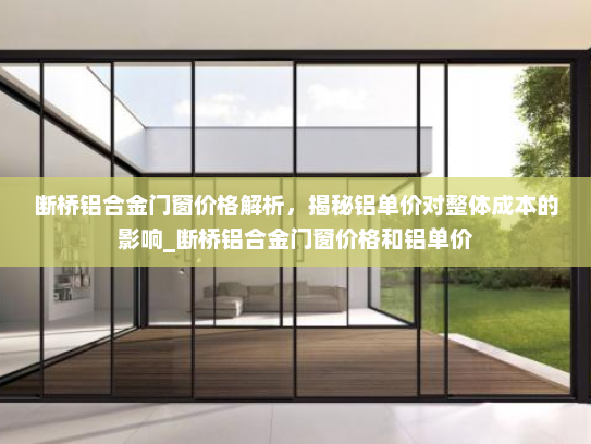 断桥铝合金门窗价格解析，揭秘铝单价对整体成本的影响_断桥铝合金门窗价格和铝单价