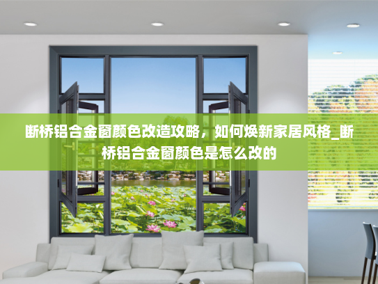 断桥铝合金窗颜色改造攻略，如何焕新家居风格_断桥铝合金窗颜色是怎么改的
