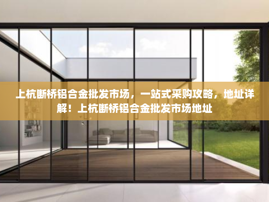 上杭断桥铝合金批发市场，一站式采购攻略，地址详解！上杭断桥铝合金批发市场地址