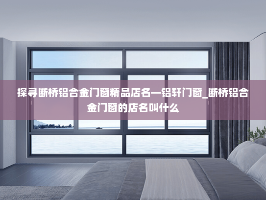 探寻断桥铝合金门窗精品店名—铝轩门窗_断桥铝合金门窗的店名叫什么