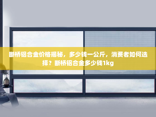 断桥铝合金价格揭秘，多少钱一公斤，消费者如何选择？断桥铝合金多少钱1kg