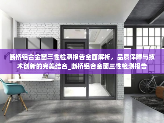 断桥铝合金窗三性检测报告全面解析，品质保障与技术创新的完美结合_断桥铝合金窗三性检测报告