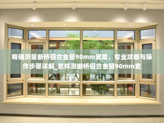 精确测量断桥铝合金窗90mm宽度，专业攻略与操作步骤详解_怎样测断桥铝合金窗90mm宽