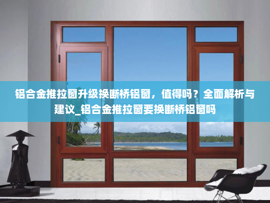 铝合金推拉窗升级换断桥铝窗，值得吗？全面解析与建议_铝合金推拉窗要换断桥铝窗吗