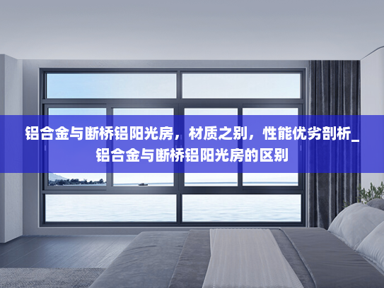 铝合金与断桥铝阳光房，材质之别，性能优劣剖析_铝合金与断桥铝阳光房的区别