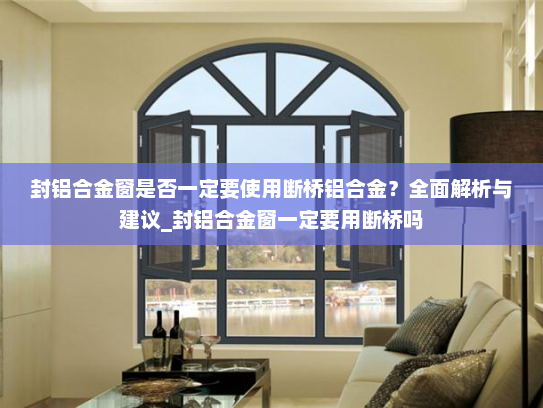 封铝合金窗是否一定要使用断桥铝合金？全面解析与建议_封铝合金窗一定要用断桥吗