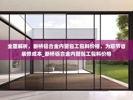 全面解析，断桥铝合金内窗包工包料价格，为您节省装修成本_断桥铝合金内窗包工包料价格