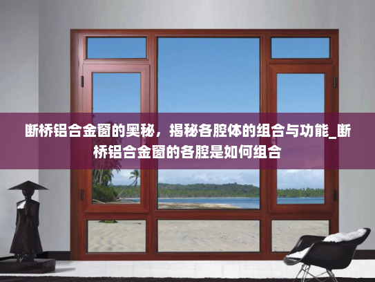 断桥铝合金窗的奥秘，揭秘各腔体的组合与功能_断桥铝合金窗的各腔是如何组合