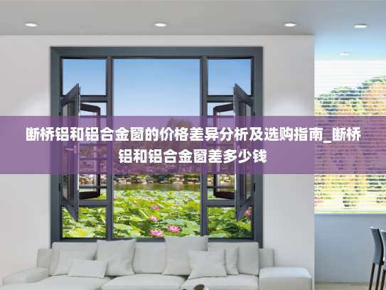 断桥铝和铝合金窗的价格差异分析及选购指南_断桥铝和铝合金窗差多少钱
