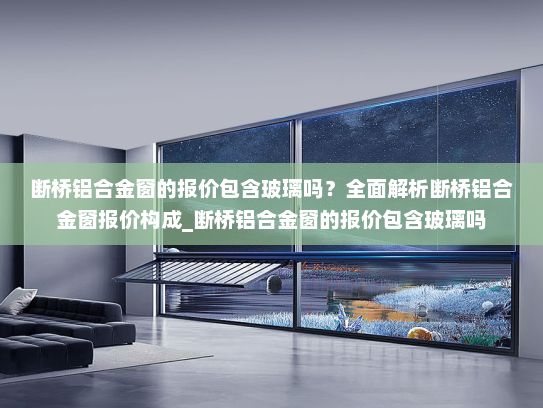 断桥铝合金窗的报价包含玻璃吗？全面解析断桥铝合金窗报价构成_断桥铝合金窗的报价包含玻璃吗
