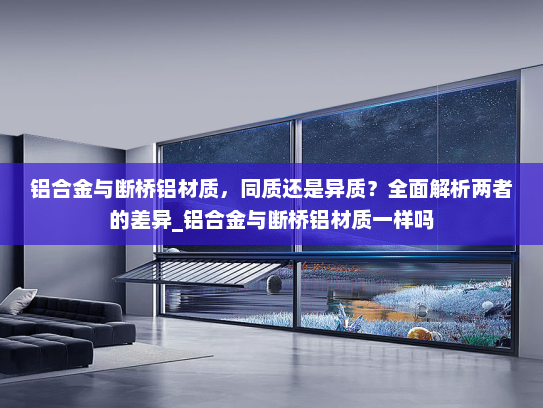铝合金与断桥铝材质，同质还是异质？全面解析两者的差异_铝合金与断桥铝材质一样吗