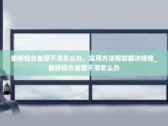断桥铝合金窗不滑怎么办，实用方法帮您解决烦恼_断桥铝合金窗不滑怎么办