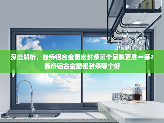深度解析，断桥铝合金窗密封条哪个品牌更胜一筹？断桥铝合金窗密封条哪个好
