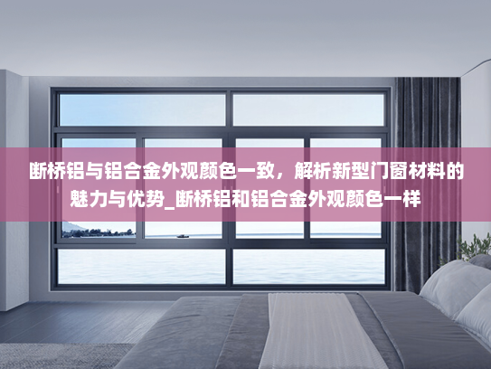 断桥铝与铝合金外观颜色一致，解析新型门窗材料的魅力与优势_断桥铝和铝合金外观颜色一样