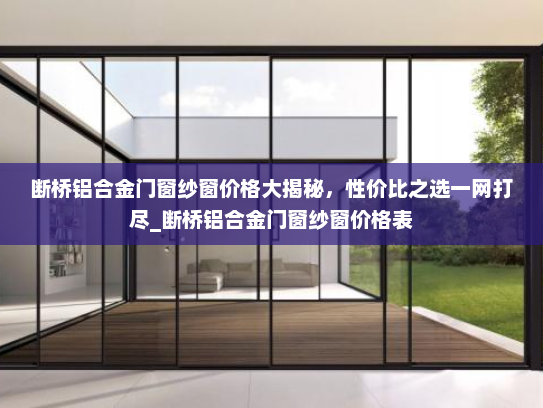 断桥铝合金门窗纱窗价格大揭秘，性价比之选一网打尽_断桥铝合金门窗纱窗价格表
