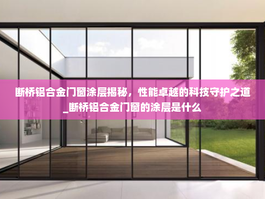 断桥铝合金门窗涂层揭秘，性能卓越的科技守护之道_断桥铝合金门窗的涂层是什么