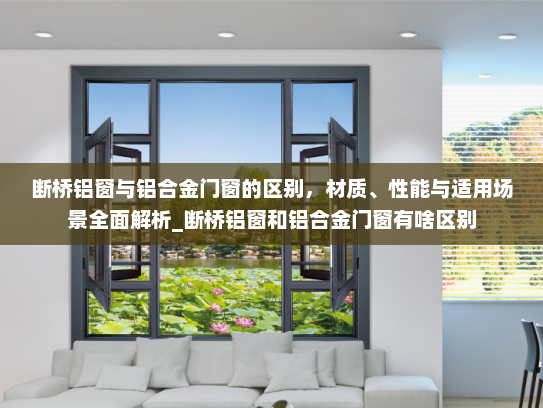断桥铝窗与铝合金门窗的区别，材质、性能与适用场景全面解析_断桥铝窗和铝合金门窗有啥区别