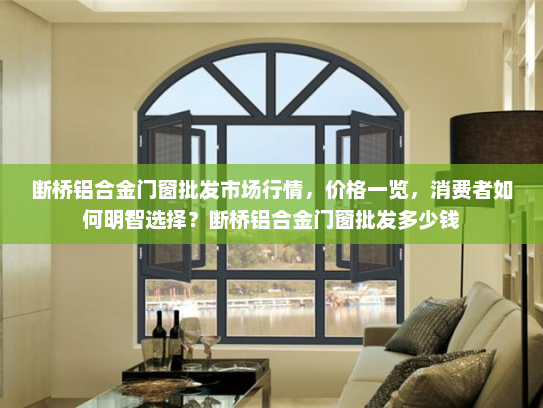 断桥铝合金门窗批发市场行情，价格一览，消费者如何明智选择？断桥铝合金门窗批发多少钱