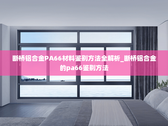 断桥铝合金PA66材料鉴别方法全解析_断桥铝合金的pa66鉴别方法